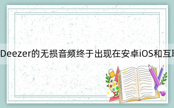 Deezer的無損音頻終于出現(xiàn)在安卓iOS和互聯(lián)網(wǎng)上