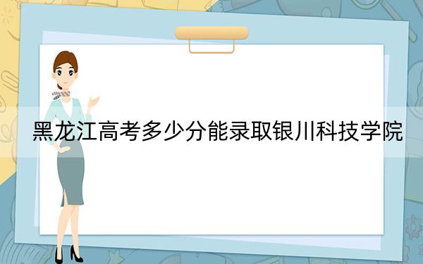 黑龍江高考多少分能錄取銀川科技學院,？2024年歷史類最低433分 物理類最低382分