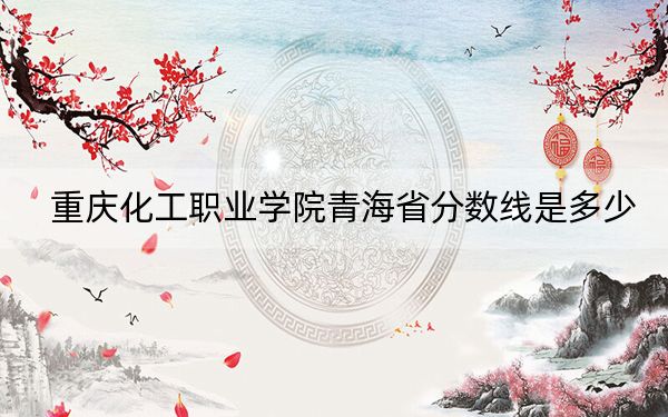 重慶化工職業(yè)學院青海省分數(shù)線是多少?2025年青??忌鷧⒖? width=