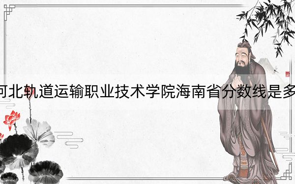 河北軌道運(yùn)輸職業(yè)技術(shù)學(xué)院海南省分?jǐn)?shù)線是多少,？招生計(jì)劃和學(xué)費(fèi)是多少,？