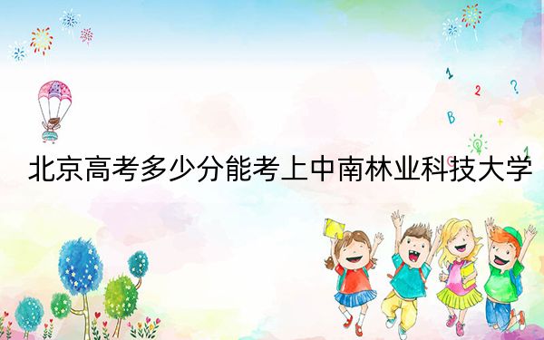 北京高考多少分能考上中南林業(yè)科技大學(xué)？2024年綜合最低489分