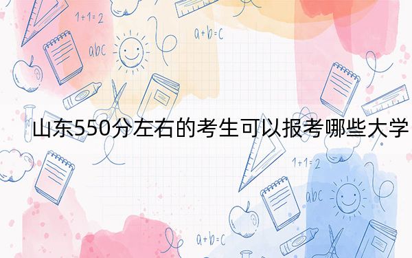 山東550分左右的考生可以報(bào)考哪些大學(xué),？ 2024年錄取最低分550的大學(xué)