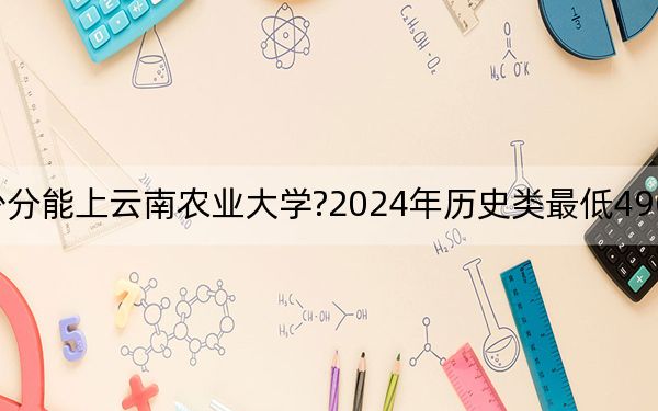 廣西考生多少分能上云南農(nóng)業(yè)大學(xué)?2024年歷史類最低490分 物理類最低408分