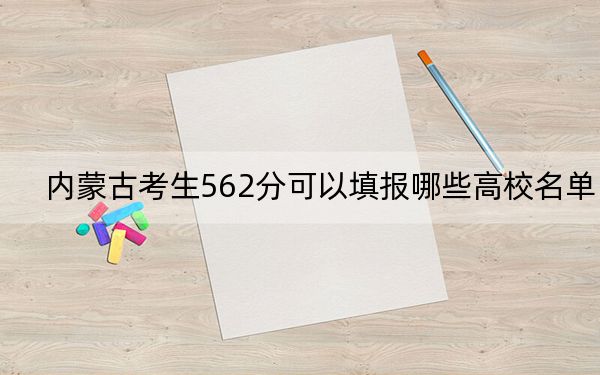 內(nèi)蒙古考生562分可以填報哪些高校名單？（附帶2022-2024年562左右大學(xué)名單）