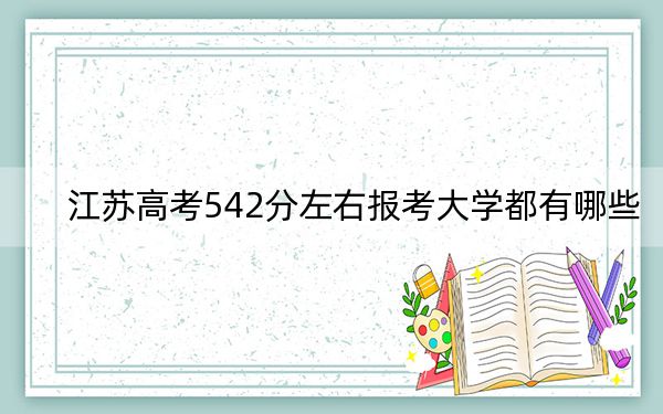 江蘇高考542分左右報(bào)考大學(xué)都有哪些,?(附帶2022-2024年542錄取名單)
