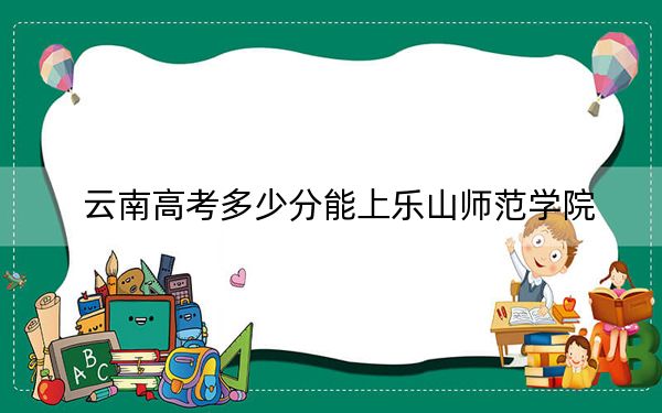 云南高考多少分能上樂山師范學(xué)院,?2024年文科最低518分 理科投檔線490分