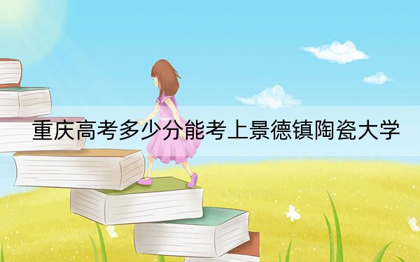 重慶高考多少分能考上景德鎮(zhèn)陶瓷大學?附2022-2024年院校最低投檔線