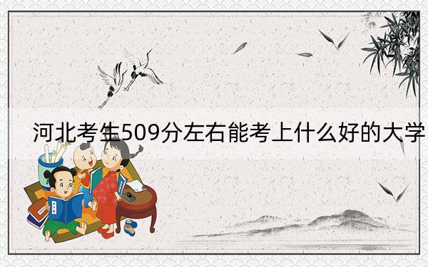 河北考生509分左右能考上什么好的大學(xué)?(供2025年考生參考)