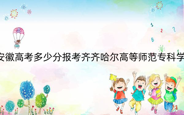 安徽高考多少分報(bào)考齊齊哈爾高等師范??茖W(xué)校?附2022-2024年最低錄取分?jǐn)?shù)線