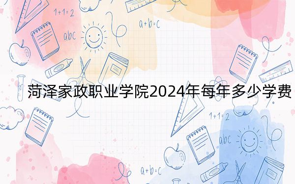 菏澤家政職業(yè)學院2024年每年多少學費,?每年6000元(供重慶考生參考)