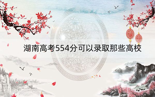 湖南高考554分可以錄取那些高校?(供2025屆高三考生參考)