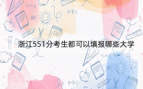 浙江551分考生都可以填報哪些大學,? 2024年錄取最低分551的大學