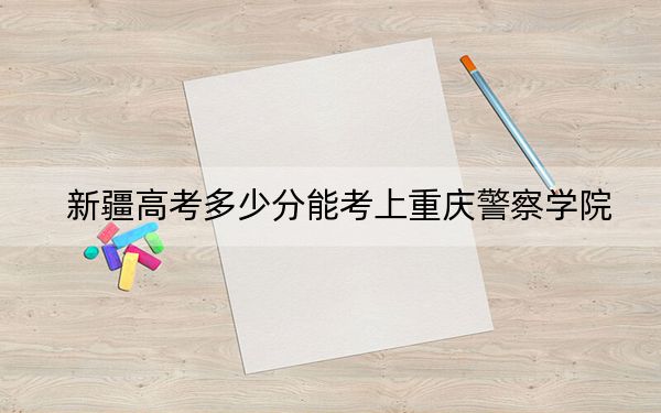 新疆高考多少分能考上重慶警察學(xué)院,?附2022-2024年院校最低投檔線