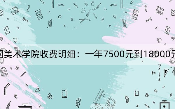 2024年中國美術學院收費明細：一年7500元到18000元（供貴州考生參考）