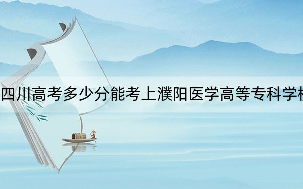 四川高考多少分能考上濮陽醫(yī)學(xué)高等專科學(xué)校,？附2022-2024年最低錄取分數(shù)線