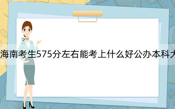 海南考生575分左右能考上什么好公辦本科大學,？ 2024年一共48所大學錄取