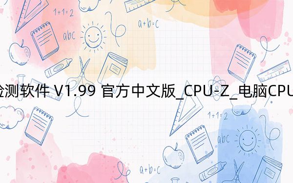 CPU-Z_電腦CPU檢測(cè)軟件 V1.99 官方中文版_CPU-Z_電腦CPU檢測(cè)軟件 V1.99 官方中文版免費(fèi)下載