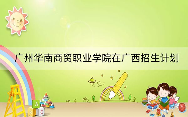 廣州華南商貿(mào)職業(yè)學院在廣西招生計劃,?學費是多少?錄取分數(shù)線是多少,?