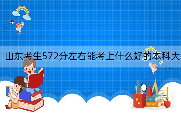 山東考生572分左右能考上什么好的本科大學(xué),？（附近三年572分大學(xué)錄取名單）