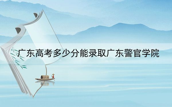 廣東高考多少分能錄取廣東警官學(xué)院？2024年歷史類531分 物理類錄取分544分