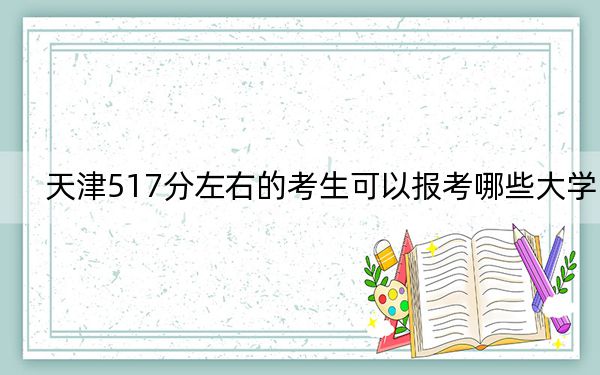 天津517分左右的考生可以報(bào)考哪些大學(xué),?(附帶2022-2024年517左右大學(xué)名單)