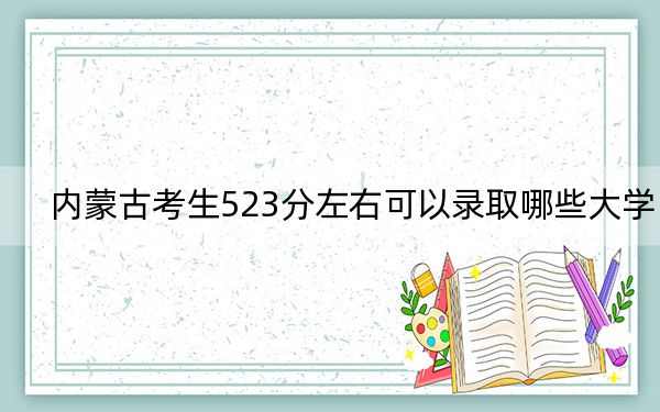 內(nèi)蒙古考生523分左右可以錄取哪些大學(xué),？（附帶2022-2024年523錄取名單）