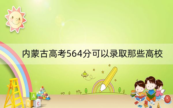 內(nèi)蒙古高考564分可以錄取那些高校,?(供2025屆高三考生參考)