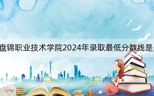 盤錦職業(yè)技術(shù)學(xué)院2024年錄取最低分?jǐn)?shù)線是多少,?貴州考生2025年參考