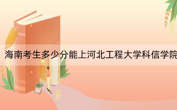海南考生多少分能上河北工程大學(xué)科信學(xué)院,？附帶近三年最低錄取分?jǐn)?shù)線