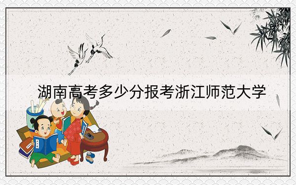 湖南高考多少分報(bào)考浙江師范大學(xué),？2024年歷史類(lèi)錄取分556分 物理類(lèi)錄取分481分