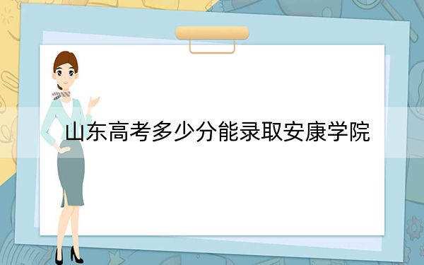 山東高考多少分能錄取安康學(xué)院,？附2022-2024年最低錄取分?jǐn)?shù)線