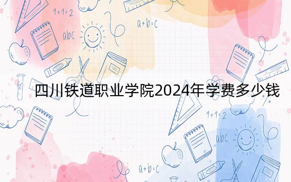 四川鐵道職業(yè)學院2024年學費多少錢,?每年最低4800元最高5200元(各專業(yè)收費標準)