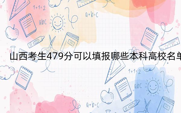 山西考生479分可以填報(bào)哪些本科高校名單,? 2024年一共錄取23所大學(xué)