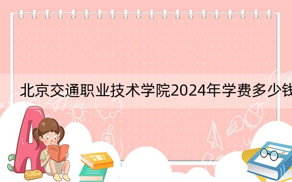 北京交通職業(yè)技術(shù)學(xué)院2024年學(xué)費多少錢？每年6000元（各專業(yè)收費標準）