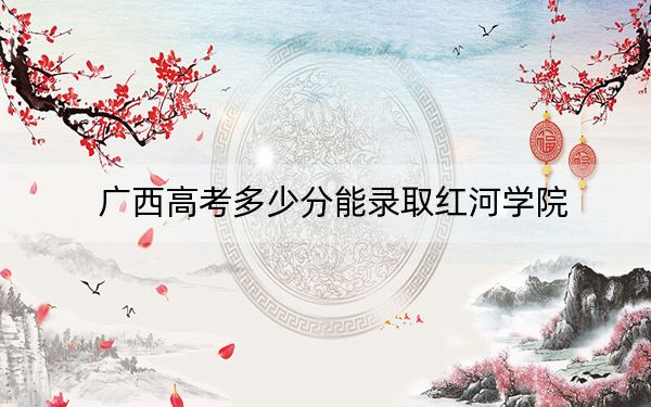 廣西高考多少分能錄取紅河學(xué)院？附2022-2024年最低錄取分?jǐn)?shù)線