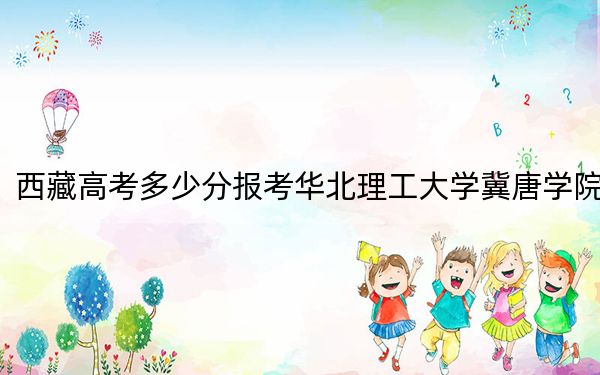 西藏高考多少分報考華北理工大學冀唐學院,？附2022-2024年最低錄取分數(shù)線