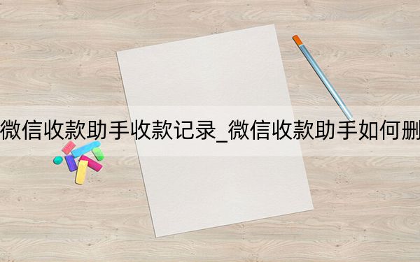 怎么刪除微信收款助手收款記錄_微信收款助手如何刪除收款信息