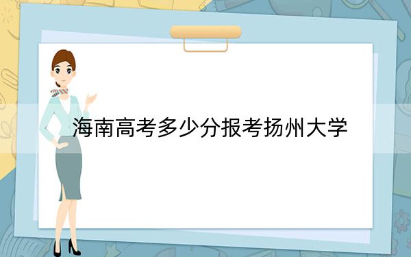 海南高考多少分報(bào)考揚(yáng)州大學(xué)?附2022-2024年最低錄取分?jǐn)?shù)線