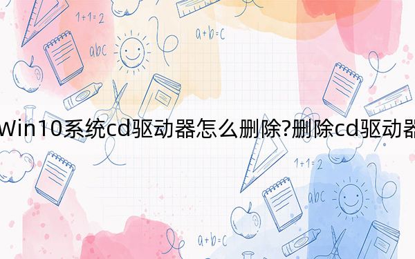 Win10系統(tǒng)cd驅動器怎么刪除?刪除cd驅動器的方法