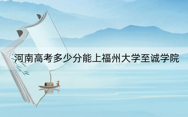 河南高考多少分能上福州大學(xué)至誠學(xué)院,？2024年文科最低464分 理科418分