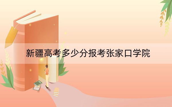 新疆高考多少分報考張家口學院,？2024年投檔線分