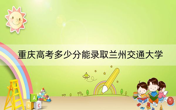 重慶高考多少分能錄取蘭州交通大學,？附2022-2024年最低錄取分數(shù)線