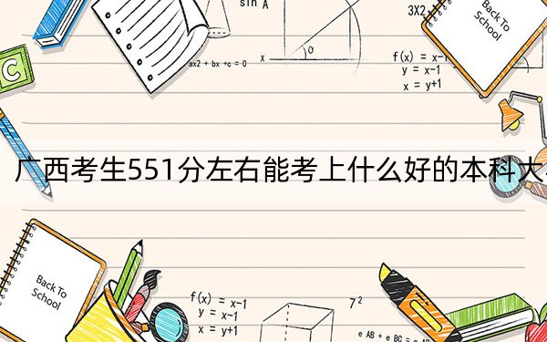 廣西考生551分左右能考上什么好的本科大學?(供2025屆考生填報志愿參考)