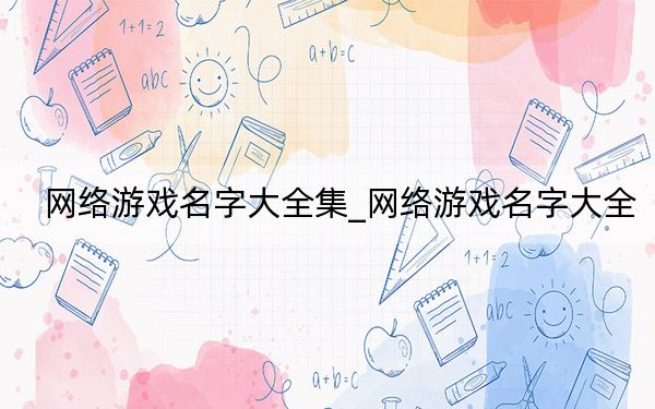 網(wǎng)絡(luò)游戲名字大全集_網(wǎng)絡(luò)游戲名字大全
