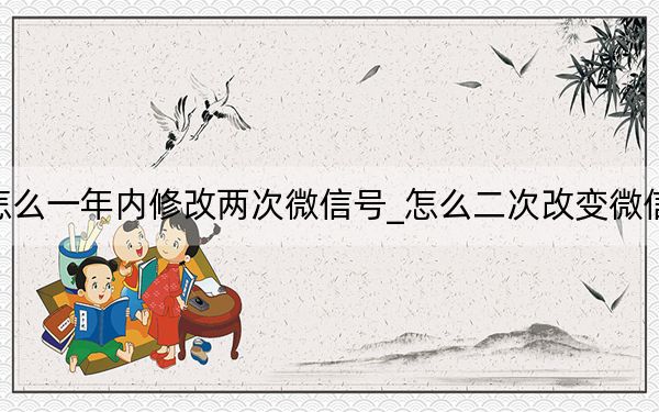 怎么一年內(nèi)修改兩次微信號(hào)_怎么二次改變微信號(hào)