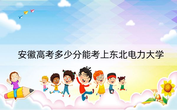 安徽高考多少分能考上東北電力大學(xué),？2024年歷史類錄取分514分 物理類錄取分514分