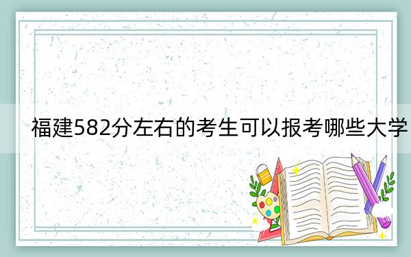 福建582分左右的考生可以報(bào)考哪些大學(xué)? 2024年錄取最低分582的大學(xué)