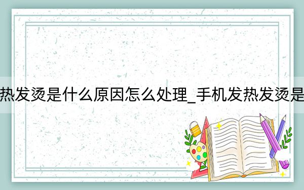手機(jī)發(fā)熱發(fā)燙是什么原因怎么處理_手機(jī)發(fā)熱發(fā)燙是什么原因
