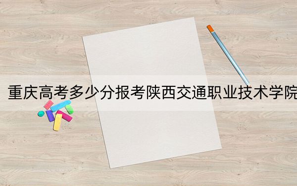 重慶高考多少分報(bào)考陜西交通職業(yè)技術(shù)學(xué)院,？附2022-2024年最低錄取分?jǐn)?shù)線