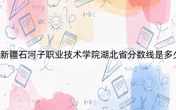 新疆石河子職業(yè)技術(shù)學(xué)院湖北省分?jǐn)?shù)線是多少,?2025年湖北考生參考